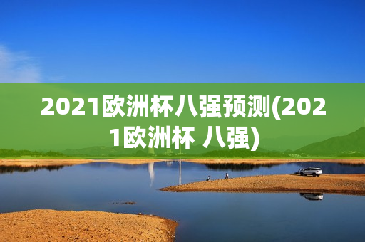 2021欧洲杯八强预测(2021欧洲杯 八强)