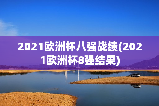 2021欧洲杯八强战绩(2021欧洲杯8强结果)