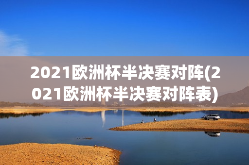 2021欧洲杯半决赛对阵(2021欧洲杯半决赛对阵表)