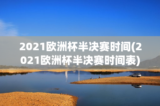 2021欧洲杯半决赛时间(2021欧洲杯半决赛时间表)