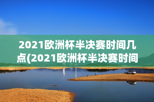 2021欧洲杯半决赛时间几点(2021欧洲杯半决赛时间几点开始)