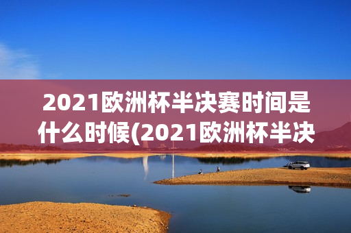 2021欧洲杯半决赛时间是什么时候(2021欧洲杯半决赛时间是什么时候开始)