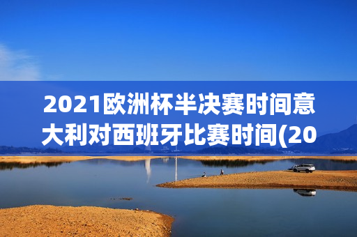 2021欧洲杯半决赛时间意大利对西班牙比赛时间(2021年欧洲杯半决赛意大利对西班牙回放)