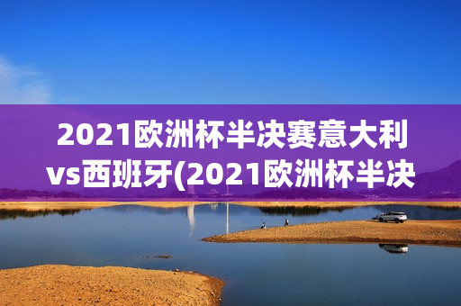 2021欧洲杯半决赛意大利vs西班牙(2021欧洲杯半决赛意大利vs西班牙回放)