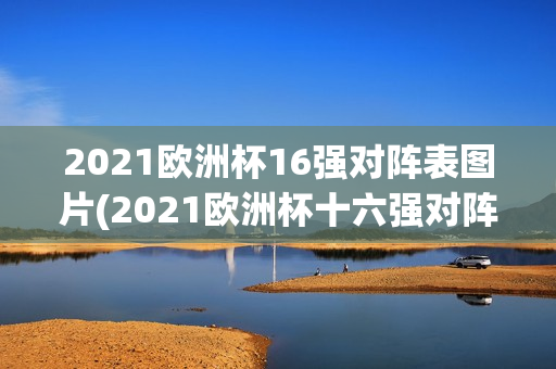 2021欧洲杯16强对阵表图片(2021欧洲杯十六强对阵图)