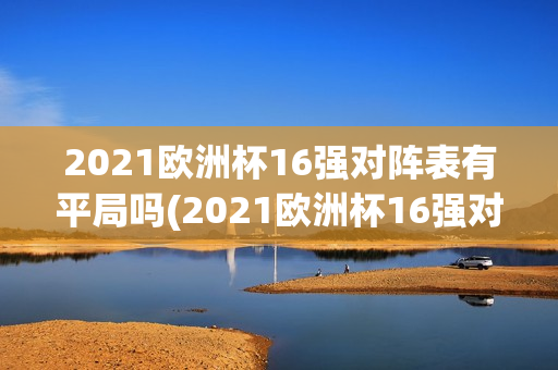 2021欧洲杯16强对阵表有平局吗(2021欧洲杯16强对阵表有平局吗)