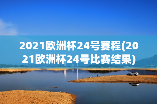 2021欧洲杯24号赛程(2021欧洲杯24号比赛结果)