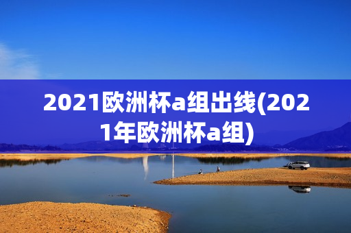 2021欧洲杯a组出线(2021年欧洲杯a组)