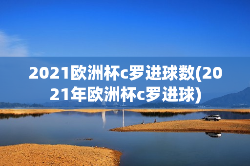 2021欧洲杯c罗进球数(2021年欧洲杯c罗进球)