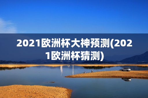 2021欧洲杯大神预测(2021欧洲杯猜测)