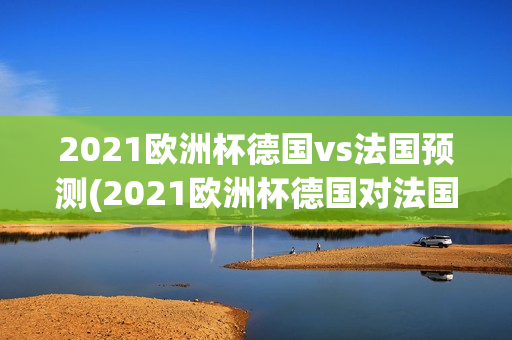 2021欧洲杯德国vs法国预测(2021欧洲杯德国对法国队)