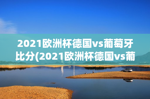 2021欧洲杯德国vs葡萄牙比分(2021欧洲杯德国vs葡萄牙比分结果)