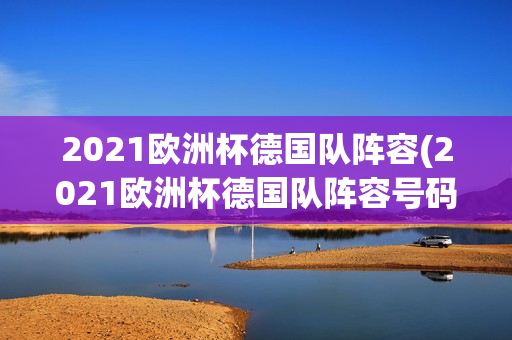 2021欧洲杯德国队阵容(2021欧洲杯德国队阵容号码)