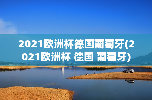 2021欧洲杯德国葡萄牙(2021欧洲杯 德国 葡萄牙)