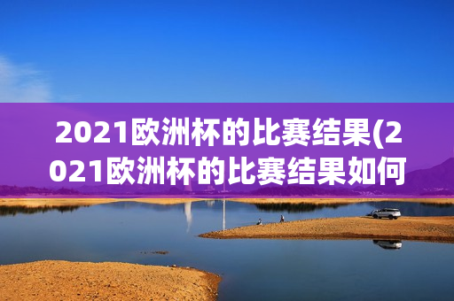 2021欧洲杯的比赛结果(2021欧洲杯的比赛结果如何)