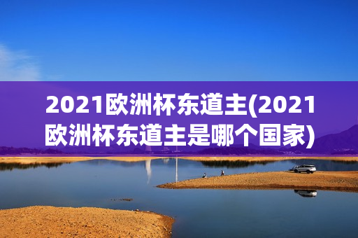 2021欧洲杯东道主(2021欧洲杯东道主是哪个国家)