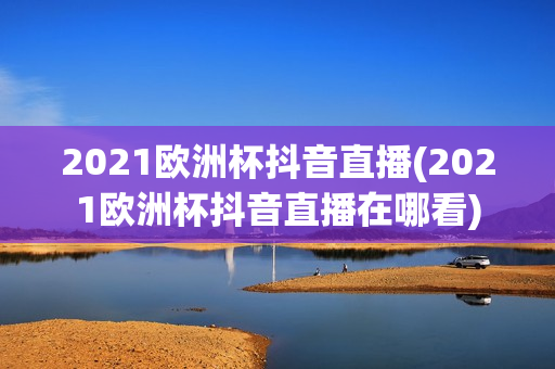 2021欧洲杯抖音直播(2021欧洲杯抖音直播在哪看)