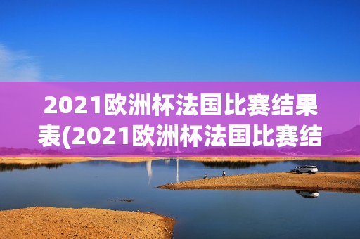 2021欧洲杯法国比赛结果表(2021欧洲杯法国比赛结果表格)