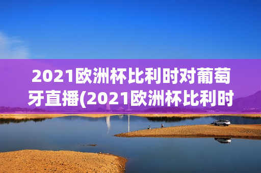 2021欧洲杯比利时对葡萄牙直播(2021欧洲杯比利时对葡萄牙直播回放)