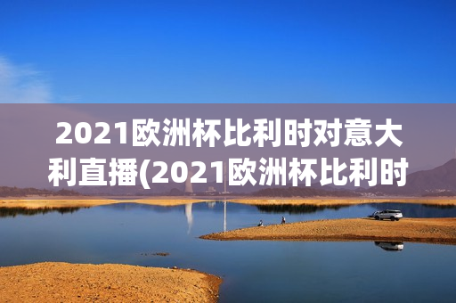 2021欧洲杯比利时对意大利直播(2021欧洲杯比利时vs意大利回放)