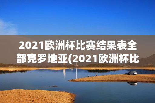 2021欧洲杯比赛结果表全部克罗地亚(2021欧洲杯比赛结果表全部克罗地亚球员)