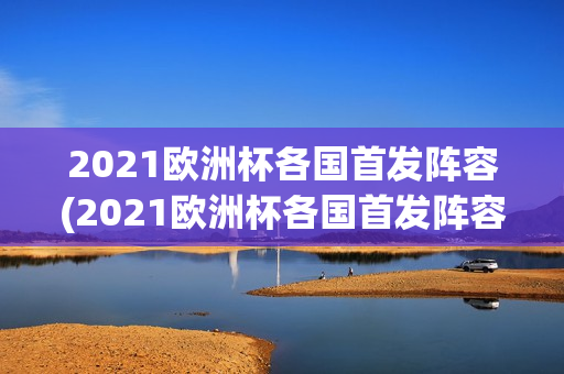 2021欧洲杯各国首发阵容(2021欧洲杯各国首发阵容表)