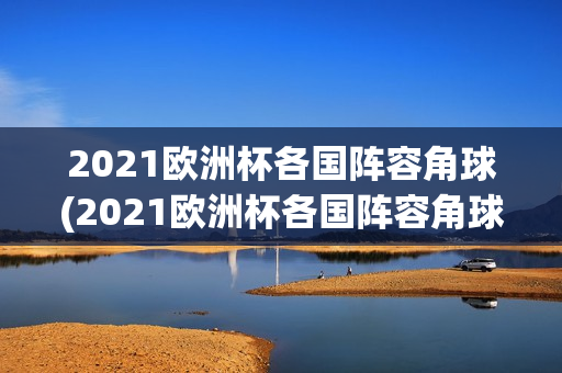 2021欧洲杯各国阵容角球(2021欧洲杯各国阵容角球分析)