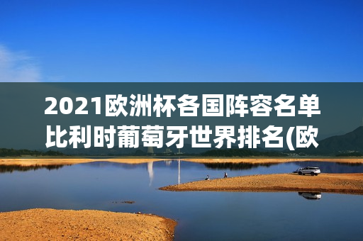 2021欧洲杯各国阵容名单比利时葡萄牙世界排名(欧洲杯葡萄牙比利时比赛时间)