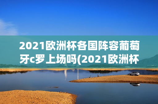 2021欧洲杯各国阵容葡萄牙c罗上场吗(2021欧洲杯各国阵容葡萄牙c罗上场吗视频)