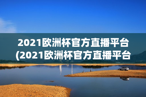 2021欧洲杯官方直播平台(2021欧洲杯官方直播平台有哪些)