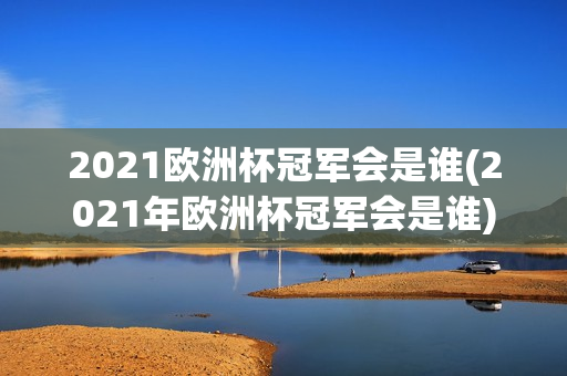 2021欧洲杯冠军会是谁(2021年欧洲杯冠军会是谁)