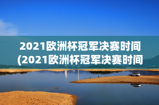 2021欧洲杯冠军决赛时间(2021欧洲杯冠军决赛时间表格)