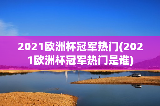 2021欧洲杯冠军热门(2021欧洲杯冠军热门是谁)