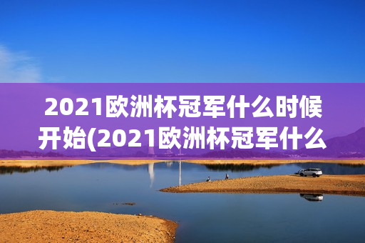 2021欧洲杯冠军什么时候开始(2021欧洲杯冠军什么时候开始的)