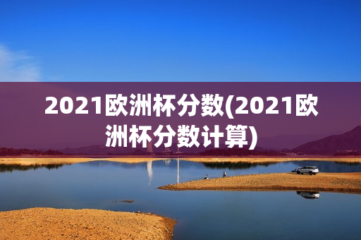 2021欧洲杯分数(2021欧洲杯分数计算)