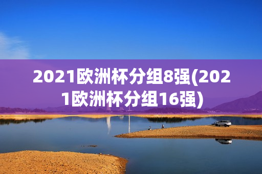 2021欧洲杯分组8强(2021欧洲杯分组16强)