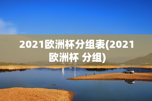 2021欧洲杯分组表(2021 欧洲杯 分组)