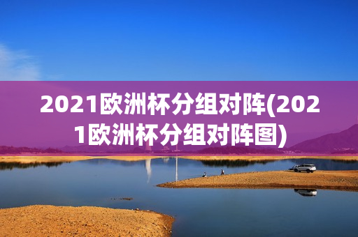 2021欧洲杯分组对阵(2021欧洲杯分组对阵图)