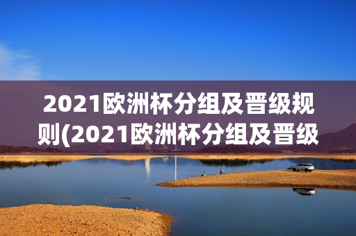 2021欧洲杯分组及晋级规则(2021欧洲杯分组及晋级规则表)