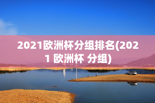 2021欧洲杯分组排名(2021 欧洲杯 分组)