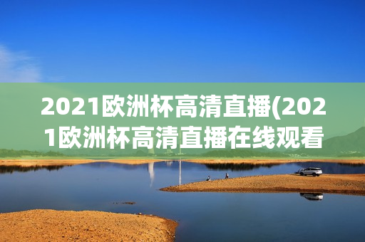 2021欧洲杯高清直播(2021欧洲杯高清直播在线观看)