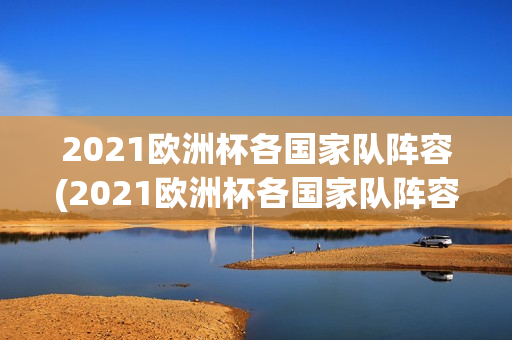 2021欧洲杯各国家队阵容(2021欧洲杯各国家队阵容介绍)