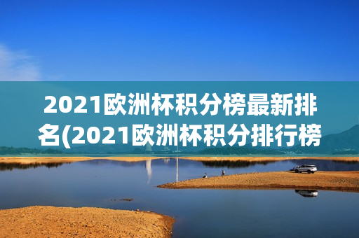 2021欧洲杯积分榜最新排名(2021欧洲杯积分排行榜)