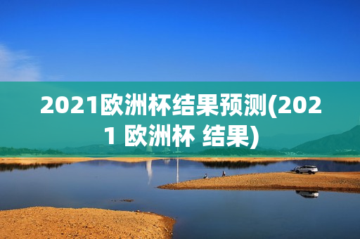 2021欧洲杯结果预测(2021 欧洲杯 结果)