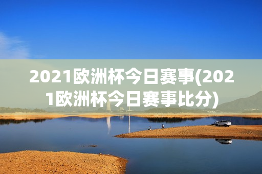 2021欧洲杯今日赛事(2021欧洲杯今日赛事比分)