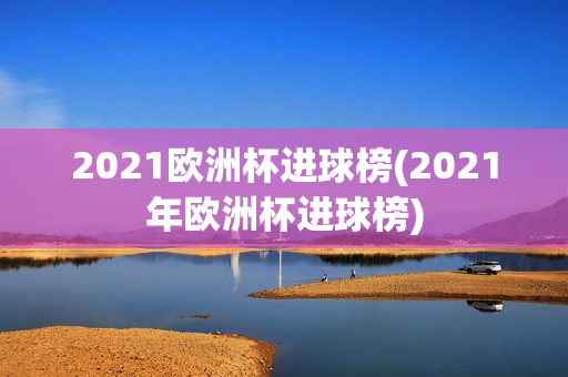 2021欧洲杯进球榜(2021年欧洲杯进球榜)