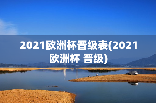 2021欧洲杯晋级表(2021欧洲杯 晋级)