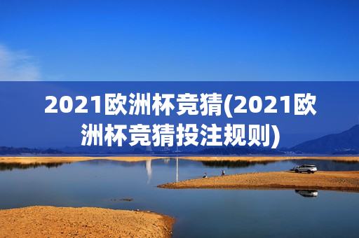 2021欧洲杯竞猜(2021欧洲杯竞猜投注规则)