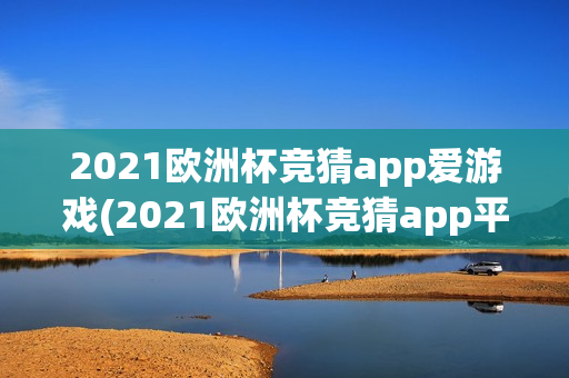 2021欧洲杯竞猜app爱游戏(2021欧洲杯竞猜app平台)