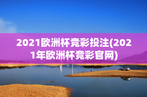 2021欧洲杯竞彩投注(2021年欧洲杯竞彩官网)